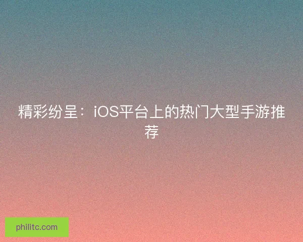 精彩纷呈：iOS平台上的热门大型手游推荐