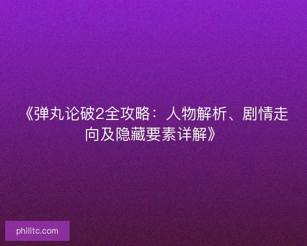 《弹丸论破2全攻略：人物解析、剧情走向及隐藏要素详解》