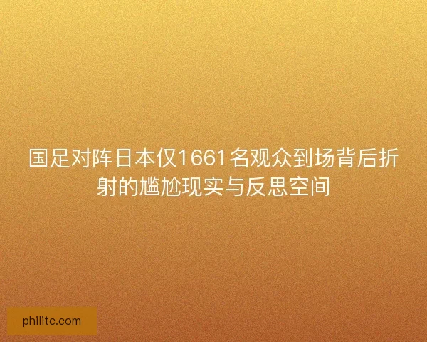国足对阵日本仅1661名观众到场背后折射的尴尬现实与反思空间