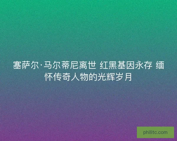 塞萨尔·马尔蒂尼离世 红黑基因永存 缅怀传奇人物的光辉岁月