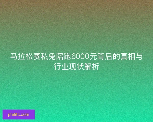 马拉松赛私兔陪跑6000元背后的真相与行业现状解析