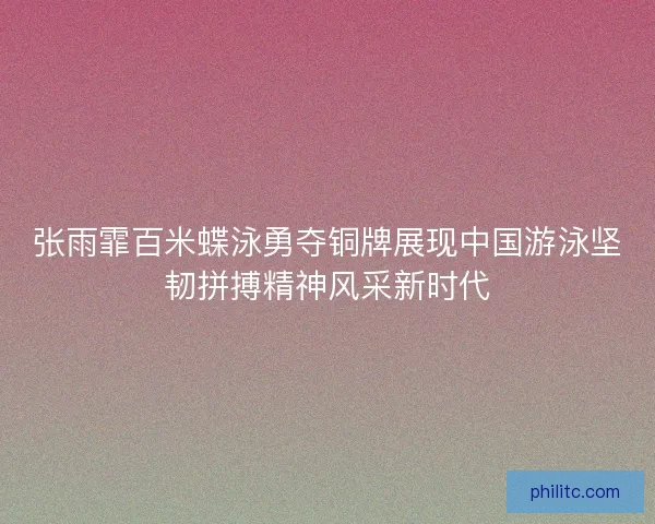 张雨霏百米蝶泳勇夺铜牌展现中国游泳坚韧拼搏精神风采新时代