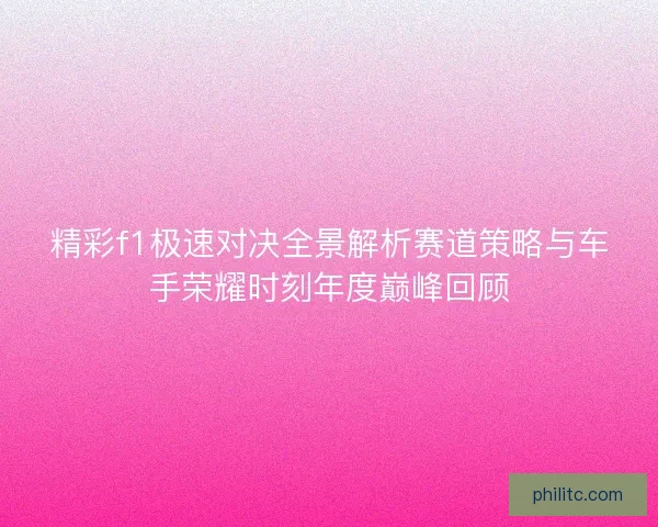 精彩f1极速对决全景解析赛道策略与车手荣耀时刻年度巅峰回顾