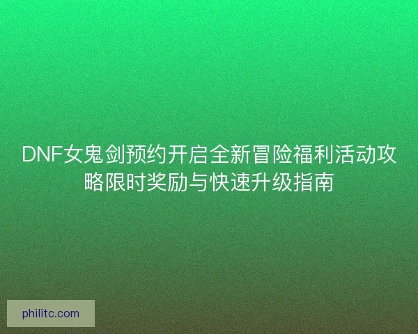 DNF女鬼剑预约开启全新冒险福利活动攻略限时奖励与快速升级指南
