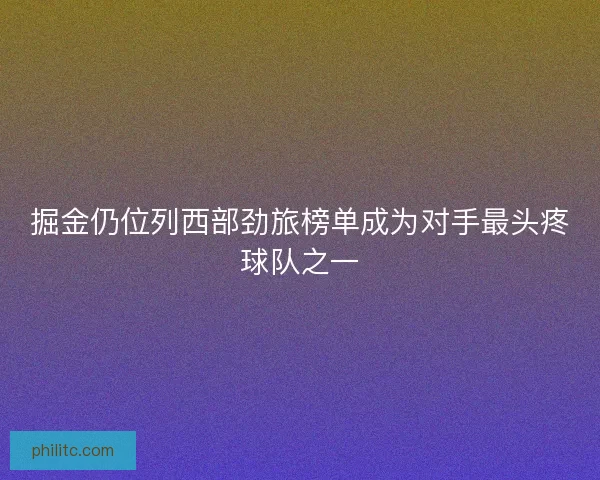 掘金仍位列西部劲旅榜单成为对手最头疼球队之一
