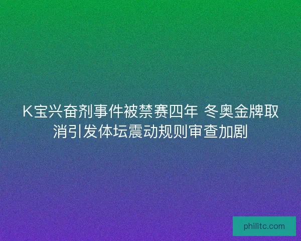 K宝兴奋剂事件被禁赛四年 冬奥金牌取消引发体坛震动规则审查加剧